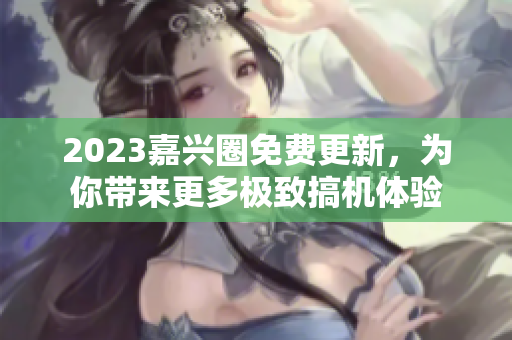 2023嘉兴圈免费更新，为你带来更多极致搞机体验