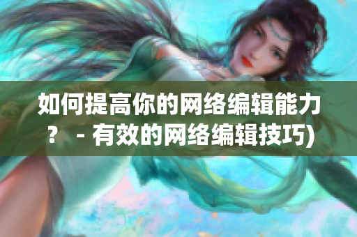 如何提高你的网络编辑能力？ - 有效的网络编辑技巧)