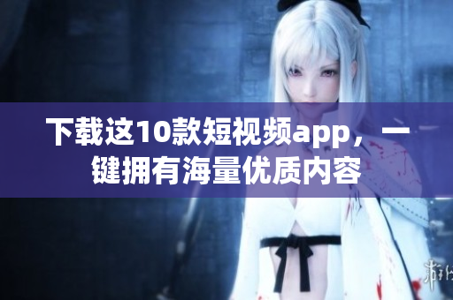 下载这10款短视频app，一键拥有海量优质内容