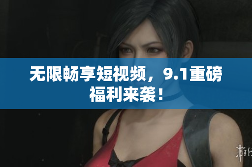无限畅享短视频，9.1重磅福利来袭！
