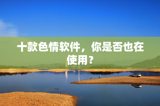 十款色情软件，你是否也在使用？
