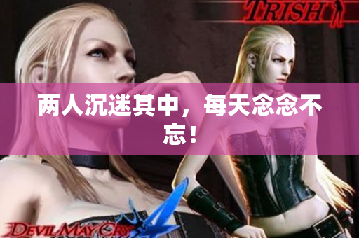 两人沉迷其中，每天念念不忘！