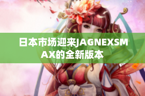 日本市场迎来JAGNEXSMAX的全新版本