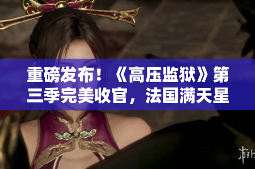 重磅发布！《高压监狱》第三季完美收官，法国满天星亮相！