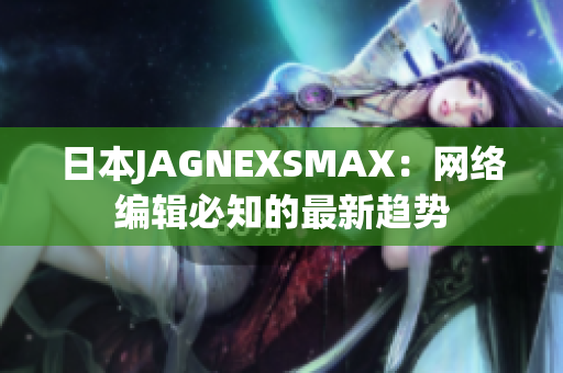 日本JAGNEXSMAX：网络编辑必知的最新趋势