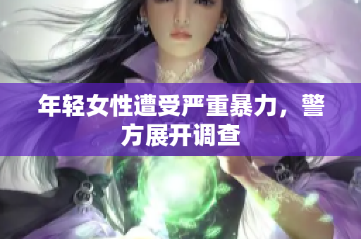 年轻女性遭受严重暴力，警方展开调查
