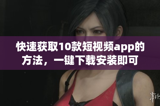 快速获取10款短视频app的方法，一键下载安装即可