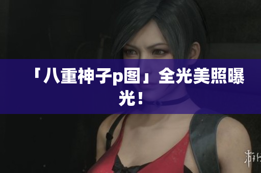 「八重神子p图」全光美照曝光！
