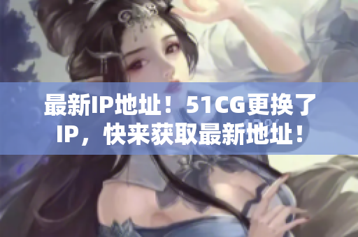 最新IP地址！51CG更换了IP，快来获取最新地址！