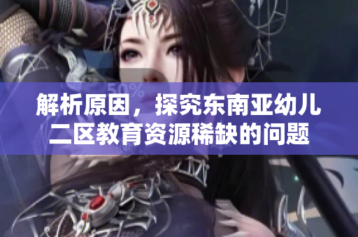 解析原因，探究东南亚幼儿二区教育资源稀缺的问题