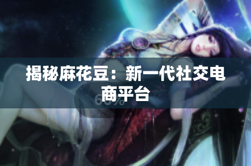 揭秘麻花豆：新一代社交电商平台