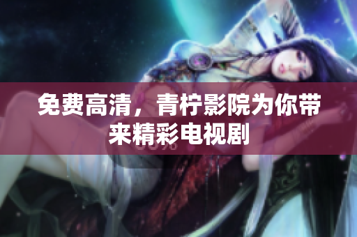 免费高清，青柠影院为你带来精彩电视剧