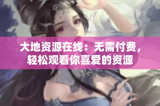 大地资源在线：无需付费，轻松观看你喜爱的资源
