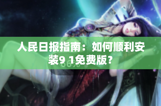 人民日报指南：如何顺利安装9 1免费版？