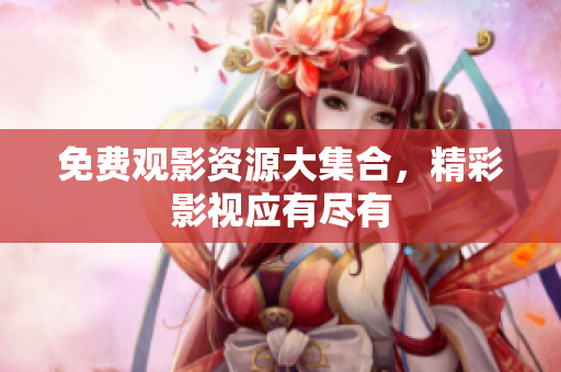 免费观影资源大集合，精彩影视应有尽有