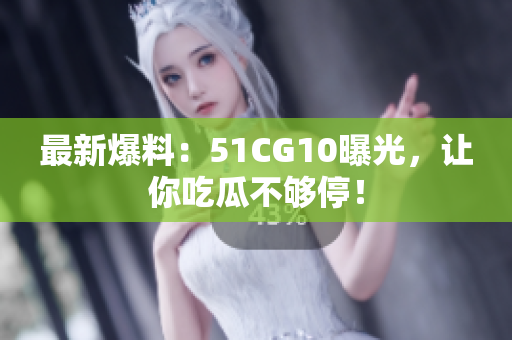 最新爆料：51CG10曝光，让你吃瓜不够停！