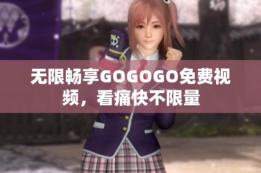 无限畅享GOGOGO免费视频，看痛快不限量