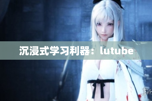 沉浸式学习利器：lutube