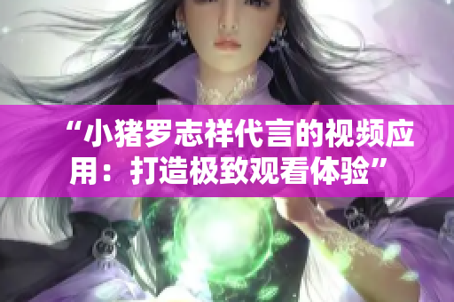 “小猪罗志祥代言的视频应用：打造极致观看体验”