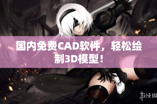 国内免费CAD软件，轻松绘制3D模型！