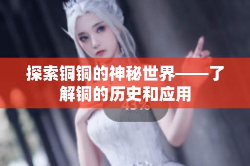 探索铜铜的神秘世界——了解铜的历史和应用