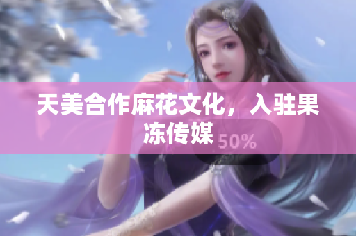 天美合作麻花文化，入驻果冻传媒