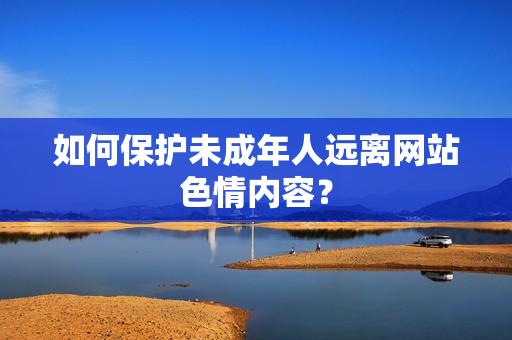 如何保护未成年人远离网站色情内容？