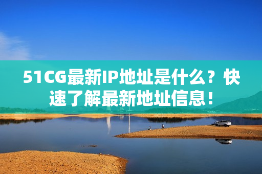 51CG最新IP地址是什么？快速了解最新地址信息！