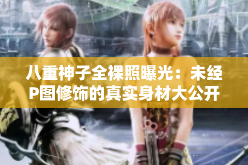 八重神子全裸照曝光：未经P图修饰的真实身材大公开！
