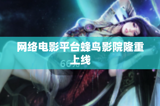 网络电影平台蜂鸟影院隆重上线