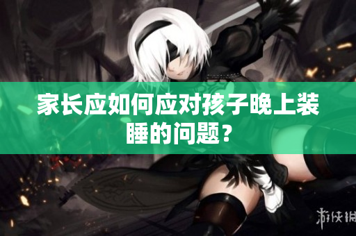 家长应如何应对孩子晚上装睡的问题？