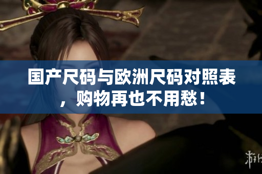 国产尺码与欧洲尺码对照表，购物再也不用愁！