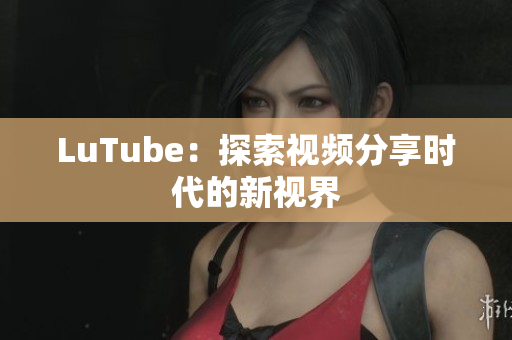 LuTube：探索视频分享时代的新视界