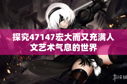 探究47147宏大而又充满人文艺术气息的世界