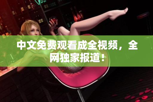 中文免费观看成全视频，全网独家报道！