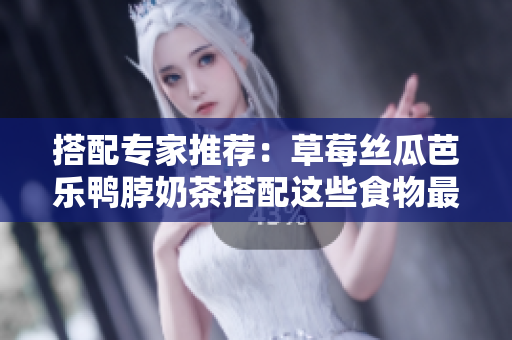 搭配专家推荐：草莓丝瓜芭乐鸭脖奶茶搭配这些食物最适合！