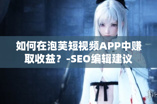 如何在泡芙短视频APP中赚取收益？-SEO编辑建议