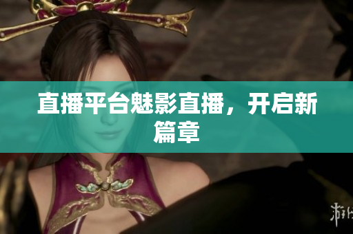 直播平台魅影直播，开启新篇章