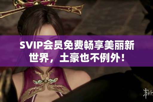 SVIP会员免费畅享美丽新世界，土豪也不例外！