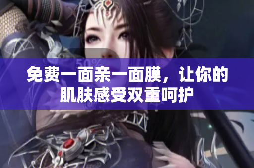 免费一面亲一面膜，让你的肌肤感受双重呵护