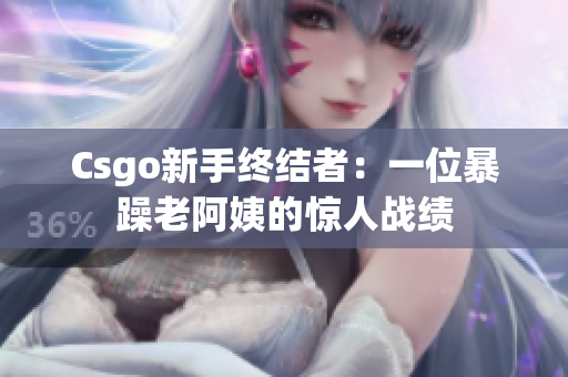 Csgo新手终结者：一位暴躁老阿姨的惊人战绩