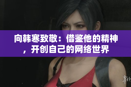 向韩寒致敬：借鉴他的精神，开创自己的网络世界
