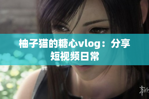 柚子猫的糖心vlog：分享短视频日常
