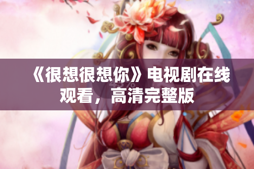 《很想很想你》电视剧在线观看，高清完整版