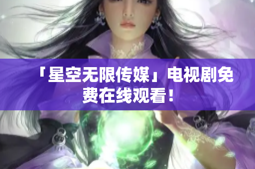 「星空无限传媒」电视剧免费在线观看！