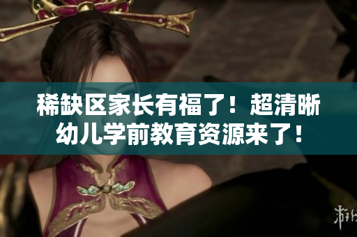 稀缺区家长有福了！超清晰幼儿学前教育资源来了！