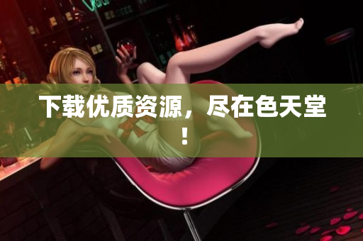 下载优质资源，尽在色天堂！