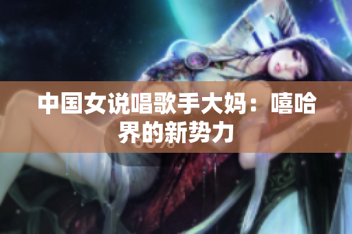 中国女说唱歌手大妈：嘻哈界的新势力