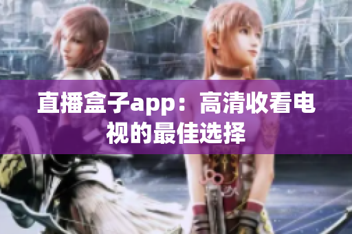 直播盒子app：高清收看电视的最佳选择
