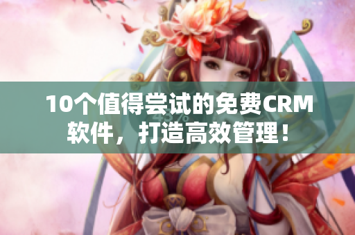 10个值得尝试的免费CRM软件，打造高效管理！